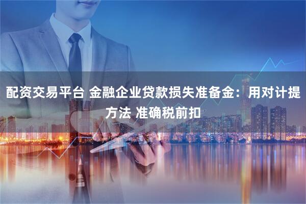 配资交易平台 金融企业贷款损失准备金：用对计提方法 准确税前扣