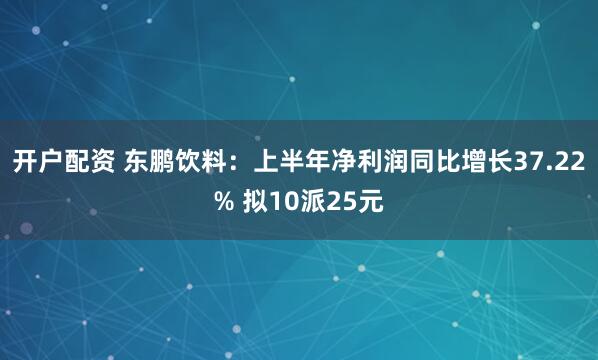 开户配资 东鹏饮料：上半年净利润同比增长37.22% 拟10派25元