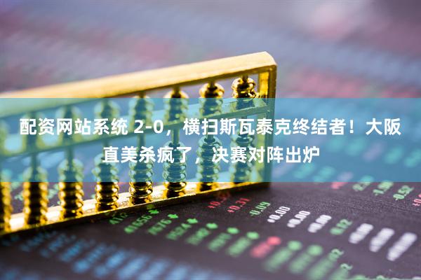 配资网站系统 2-0，横扫斯瓦泰克终结者！大阪直美杀疯了，决赛对阵出炉