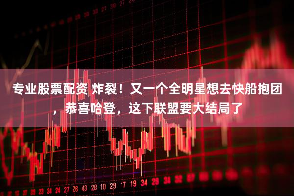 专业股票配资 炸裂！又一个全明星想去快船抱团，恭喜哈登，这下联盟要大结局了