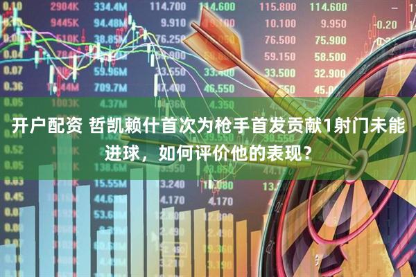 开户配资 哲凯赖什首次为枪手首发贡献1射门未能进球，如何评价他的表现？