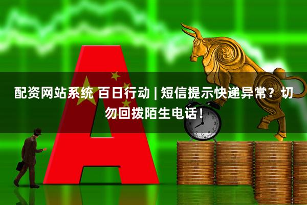 配资网站系统 百日行动 | 短信提示快递异常？切勿回拨陌生电话！