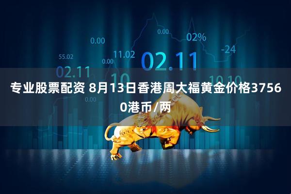 专业股票配资 8月13日香港周大福黄金价格37560港币/两