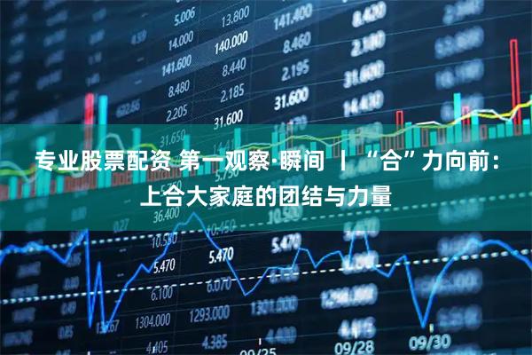 专业股票配资 第一观察·瞬间 丨 “合”力向前：上合大家庭的团结与力量