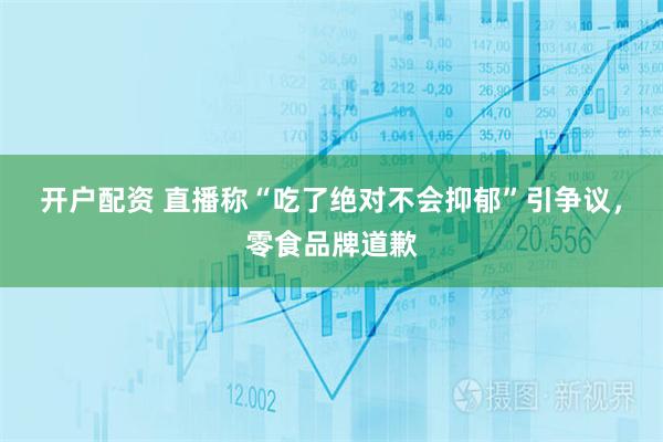 开户配资 直播称“吃了绝对不会抑郁”引争议，零食品牌道歉