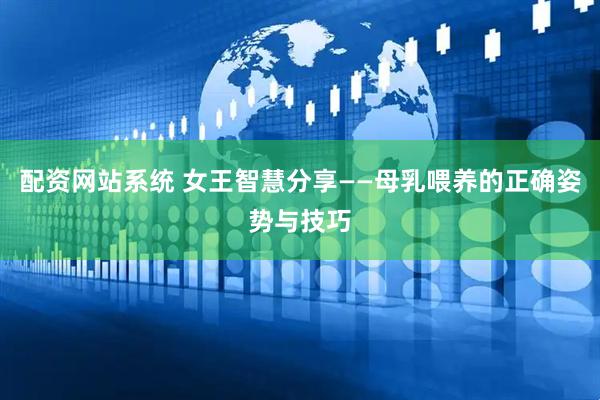 配资网站系统 女王智慧分享——母乳喂养的正确姿势与技巧