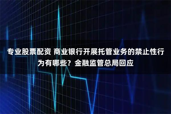 专业股票配资 商业银行开展托管业务的禁止性行为有哪些？金融监管总局回应