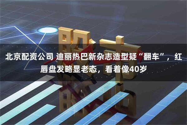 北京配资公司 迪丽热巴新杂志造型疑“翻车”，红唇盘发略显老态，看着像40岁