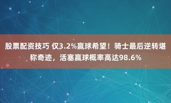 股票配资技巧 仅3.2%赢球希望！骑士最后逆转堪称奇迹，活塞赢球概率高达98.6%