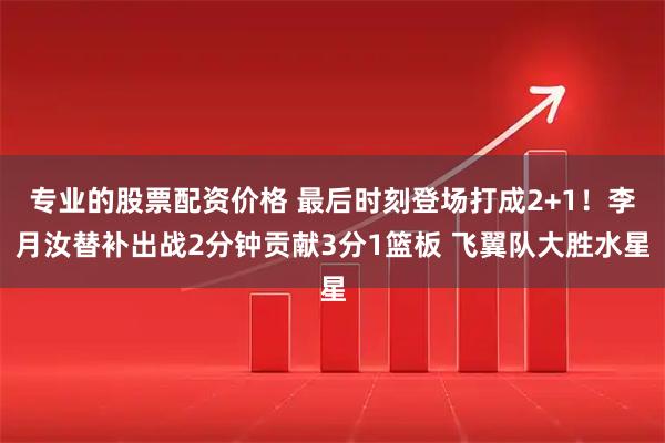 专业的股票配资价格 最后时刻登场打成2+1！李月汝替补出战2分钟贡献3分1篮板 飞翼队大胜水星